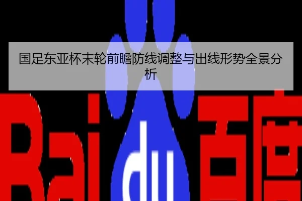 国足东亚杯末轮前瞻防线调整与出线形势全景分析